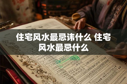 住宅风水最忌讳什么 住宅风水最忌什么