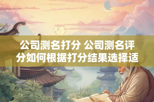 公司测名打分 公司测名评分如何根据打分结果选择适合的公司名字