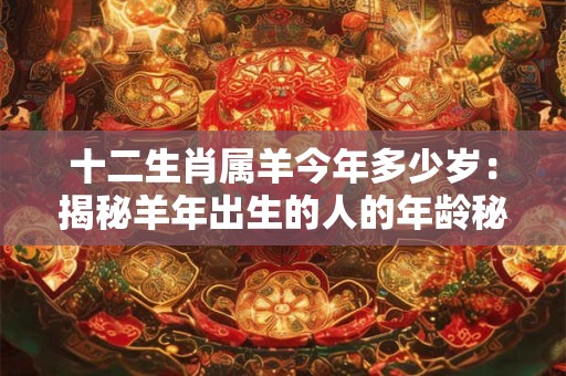 十二生肖属羊今年多少岁:揭秘羊年出生的人的年龄秘密 十二生肖属羊今年多少岁:揭秘羊年出生的人的年龄秘密