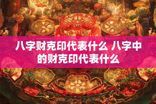 八字财克印代表什么 八字中的财克印代表什么