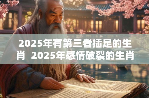 2025年有第三者插足的生肖  2025年感情破裂的生肖