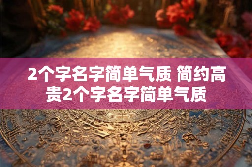 2个字名字简单气质 简约高贵2个字名字简单气质