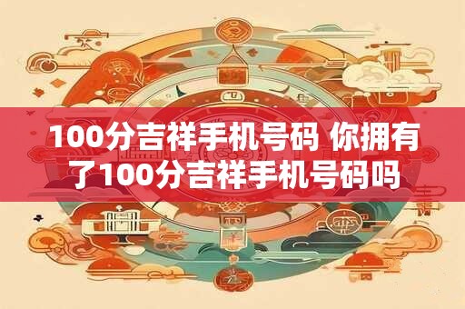 100分吉祥手机号码 你拥有了100分吉祥手机号码吗