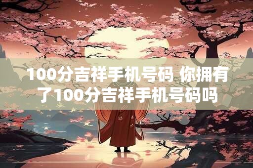 100分吉祥手机号码 你拥有了100分吉祥手机号码吗