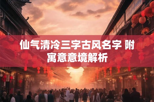 仙气清冷三字古风名字 附寓意意境解析
