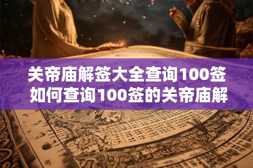 关帝庙解签大全查询100签 如何查询100签的关帝庙解签大全