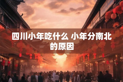 四川小年吃什么 小年分南北的原因