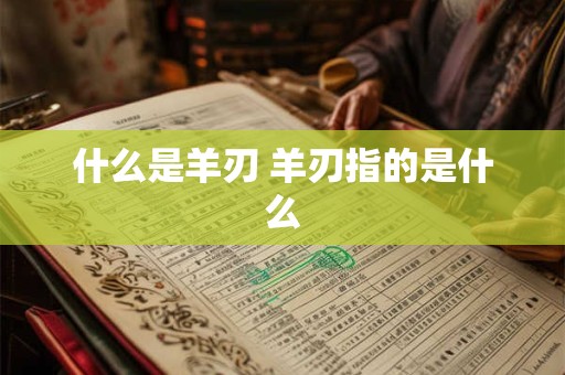 什么是羊刃 羊刃指的是什么