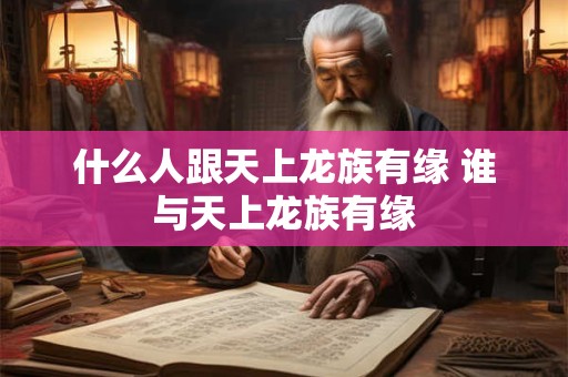 什么人跟天上龙族有缘 谁与天上龙族有缘