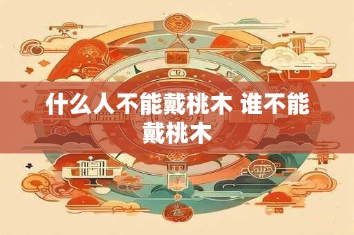 什么人不能戴桃木 谁不能戴桃木
