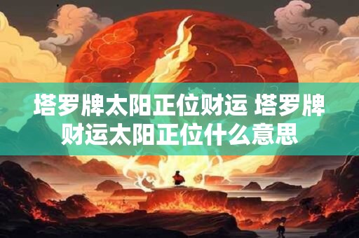 塔罗牌太阳正位财运 塔罗牌财运太阳正位什么意思 塔罗牌太阳正位财运 塔罗牌财运太阳正位什么意思