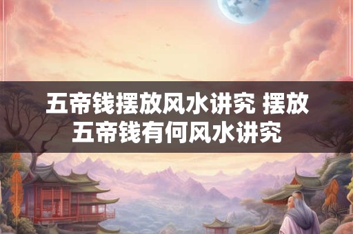 五帝钱摆放风水讲究 摆放五帝钱有何风水讲究