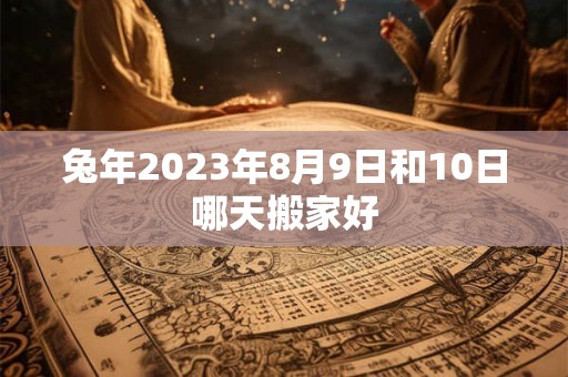 兔年2023年8月9日和10日哪天搬家好