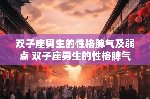 双子座男生的性格脾气及弱点 双子座男生的性格脾气和弱点是什么