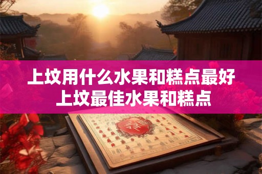 上坟用什么水果和糕点最好 上坟最佳水果和糕点