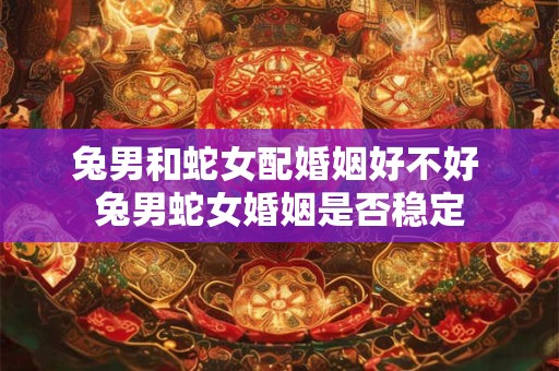 兔男和蛇女配婚姻好不好 兔男蛇女婚姻是否稳定