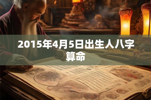 2015年4月5日出生人八字算命