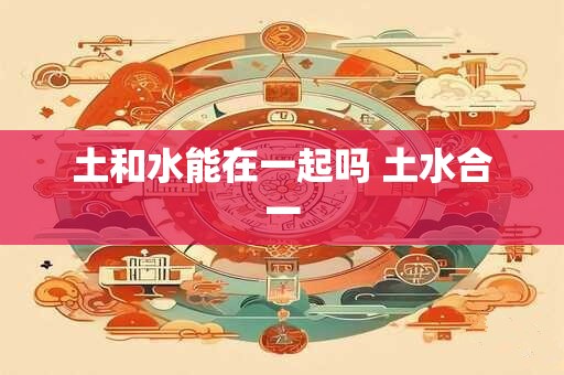 土和水能在一起吗 土水合一 土和水能在一起吗 土水合一