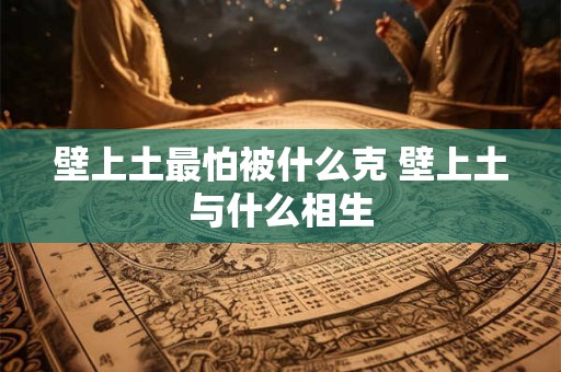 壁上土最怕被什么克 壁上土与什么相生 壁上土最怕被什么克 壁上土与什么相生