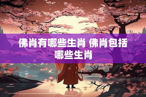 佛肖有哪些生肖 佛肖包括哪些生肖