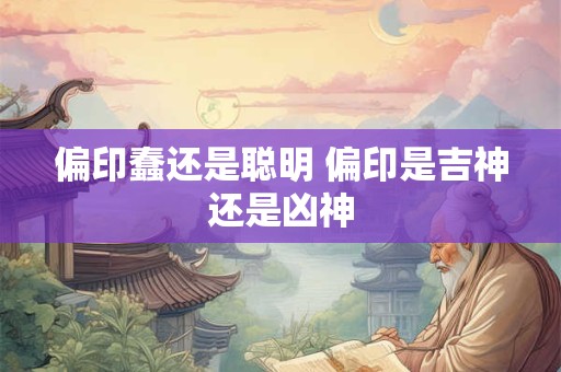 偏印蠢还是聪明 偏印是吉神还是凶神