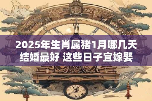 2026年生肖属猪1月哪几天结婚最好 这些日子宜嫁娶