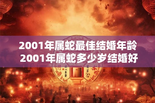2001年属蛇最佳结婚年龄 2001年属蛇多少岁结婚好 2001年属蛇最佳结婚年龄 2001年属蛇多少岁结婚好