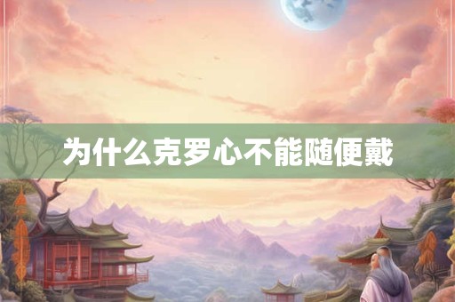 为什么克罗心不能随便戴 为什么克罗心不能随便戴