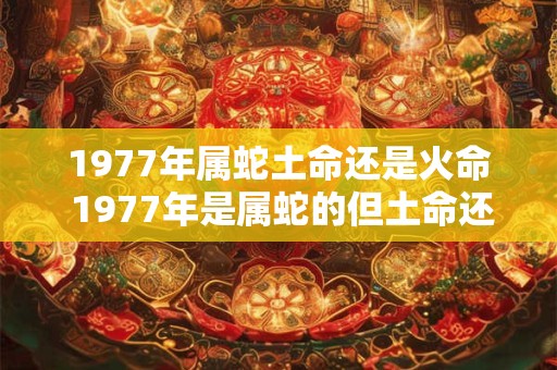1977年属蛇土命还是火命 1977年是属蛇的但土命还是火命