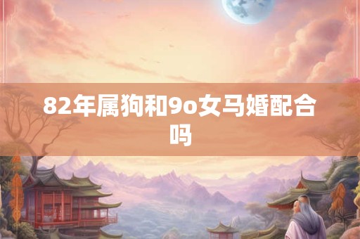 82年属狗和9o女马婚配合吗 82年属狗和9o女马婚配合吗