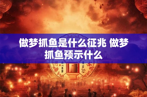 做梦抓鱼是什么征兆 做梦抓鱼预示什么