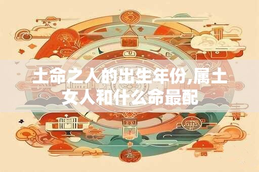 土命之人的出生年份,属土女人和什么命最配