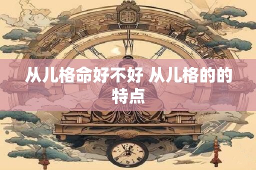 从儿格命好不好 从儿格的的特点