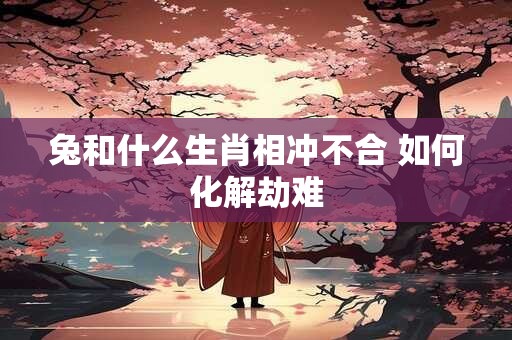 兔和什么生肖相冲不合 如何化解劫难