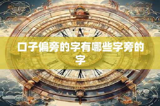 口子偏旁的字有哪些字旁的字