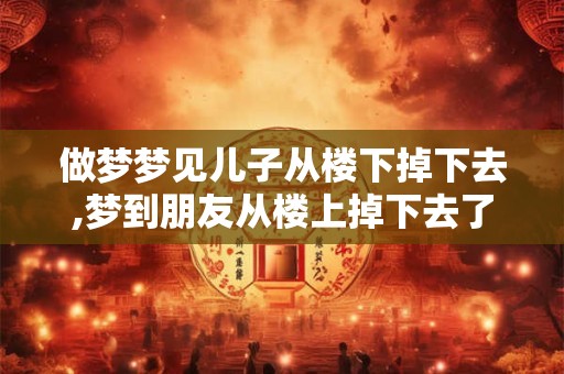 做梦梦见儿子从楼下掉下去,梦到朋友从楼上掉下去了