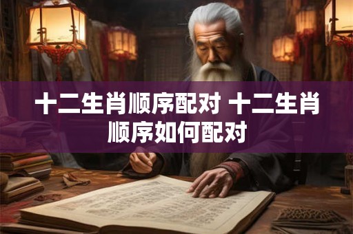 十二生肖顺序配对 十二生肖顺序如何配对
