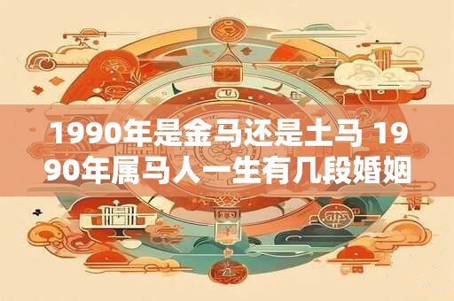 1990年是金马还是土马 1990年属马人一生有几段婚姻