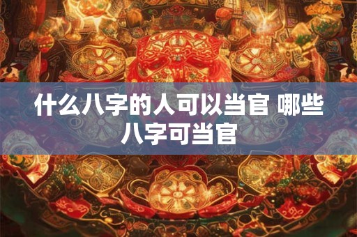 什么八字的人可以当官 哪些八字可当官