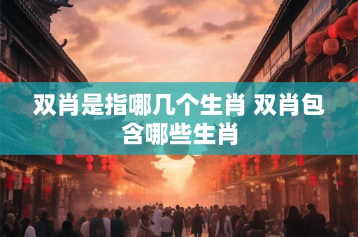 双肖是指哪几个生肖 双肖包含哪些生肖