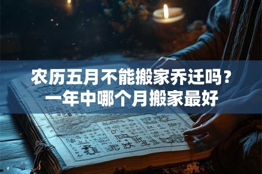 农历五月不能搬家乔迁吗？一年中哪个月搬家最好