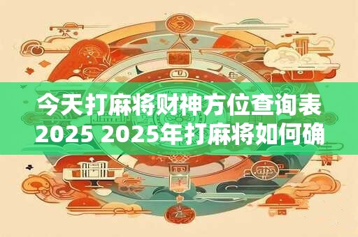 今天打麻将财神方位查询表2025 2025年打麻将如何确定财神位置