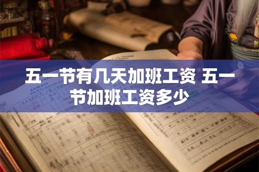 五一节有几天加班工资 五一节加班工资多少