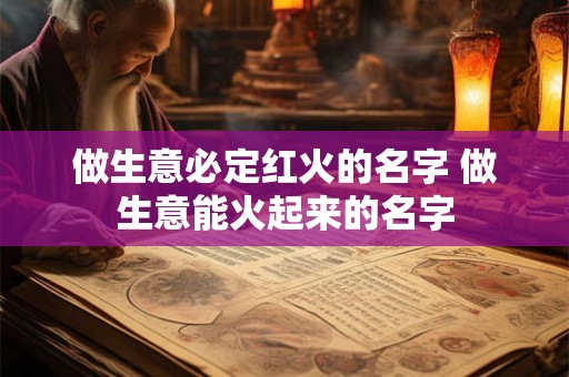 做生意必定红火的名字 做生意能火起来的名字