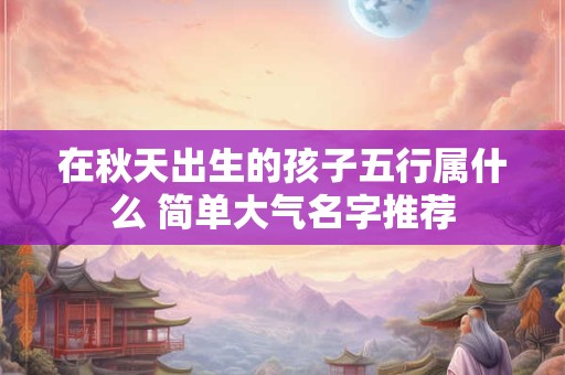 在秋天出生的孩子五行属什么 简单大气名字推荐