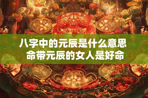 八字中的元辰是什么意思  命带元辰的女人是好命