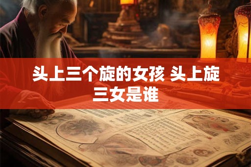 头上三个旋的女孩 头上旋三女是谁