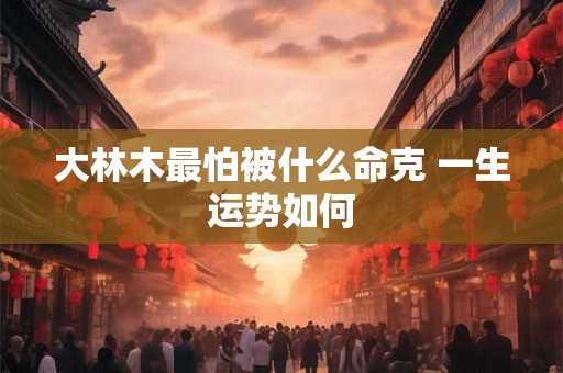 大林木最怕被什么命克 一生运势如何