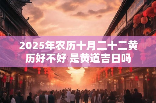 2025年农历十月二十二黄历好不好 是黄道吉日吗 2025年农历十月二十二黄历好不好 是黄道吉日吗