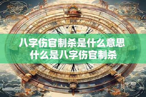 八字伤官制杀是什么意思 什么是八字伤官制杀
